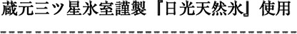蔵元三ツ星氷室謹製『日光天然氷』使用